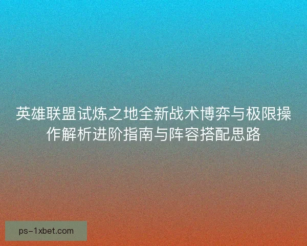 英雄联盟试炼之地全新战术博弈与极限操作解析进阶指南与阵容搭配思路
