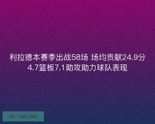 利拉德本赛季出战58场 场均贡献24.9分4.7篮板7.1助攻助力球队表现